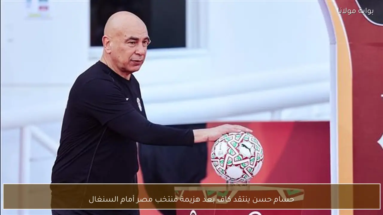حسام حسن ينتقد كاف بعد هزيمة منتخب مصر أمام السنغال