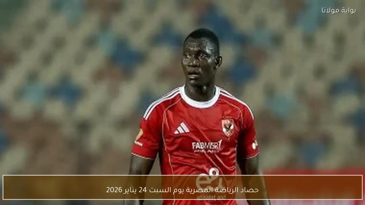 حصاد الرياضة المصرية يوم السبت 24 يناير 2026