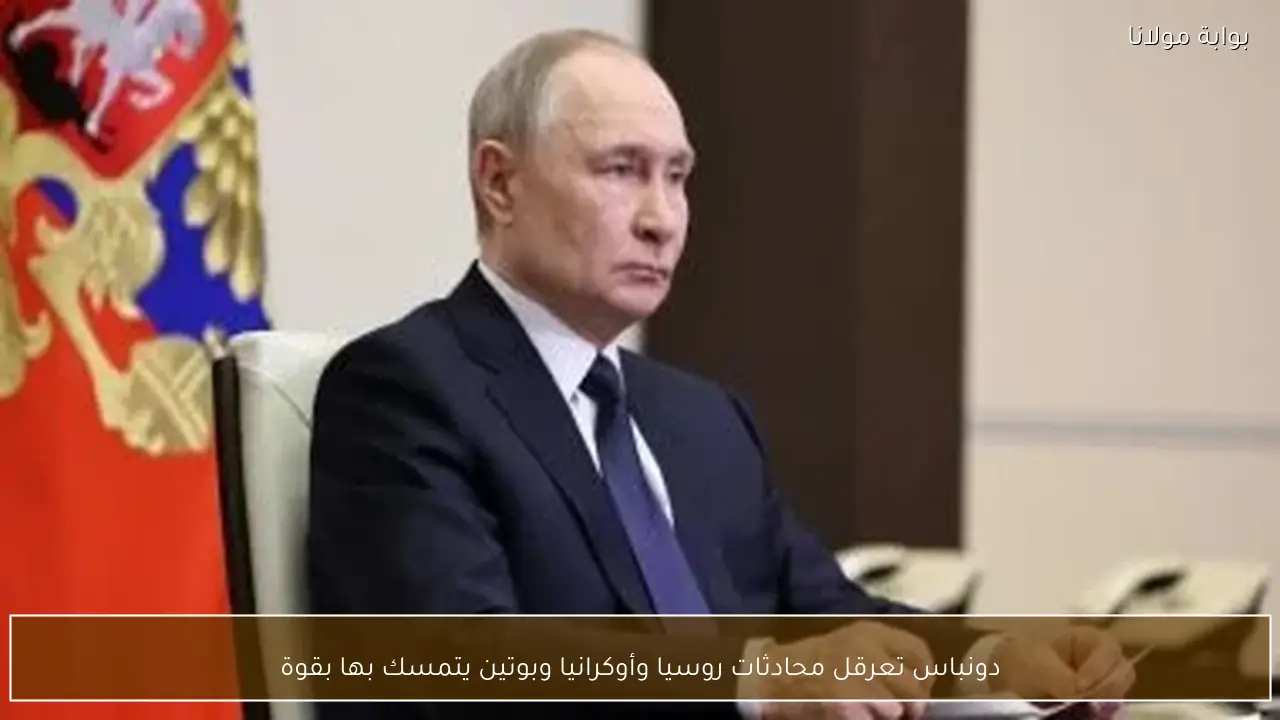 دونباس تعرقل محادثات روسيا وأوكرانيا وبوتين يتمسك بها بقوة
