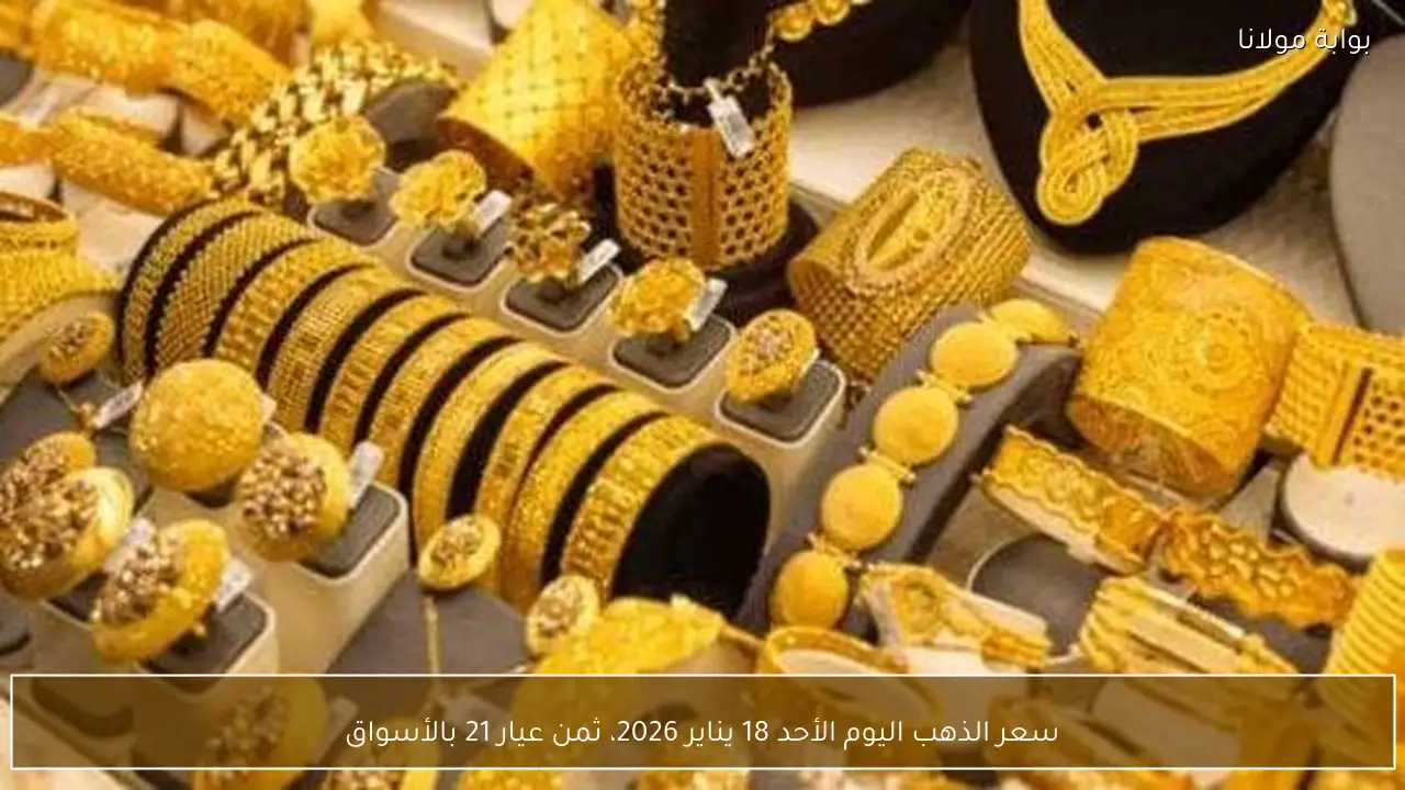 سعر الذهب اليوم الأحد 18 يناير 2026، ثمن عيار 21 بالأسواق