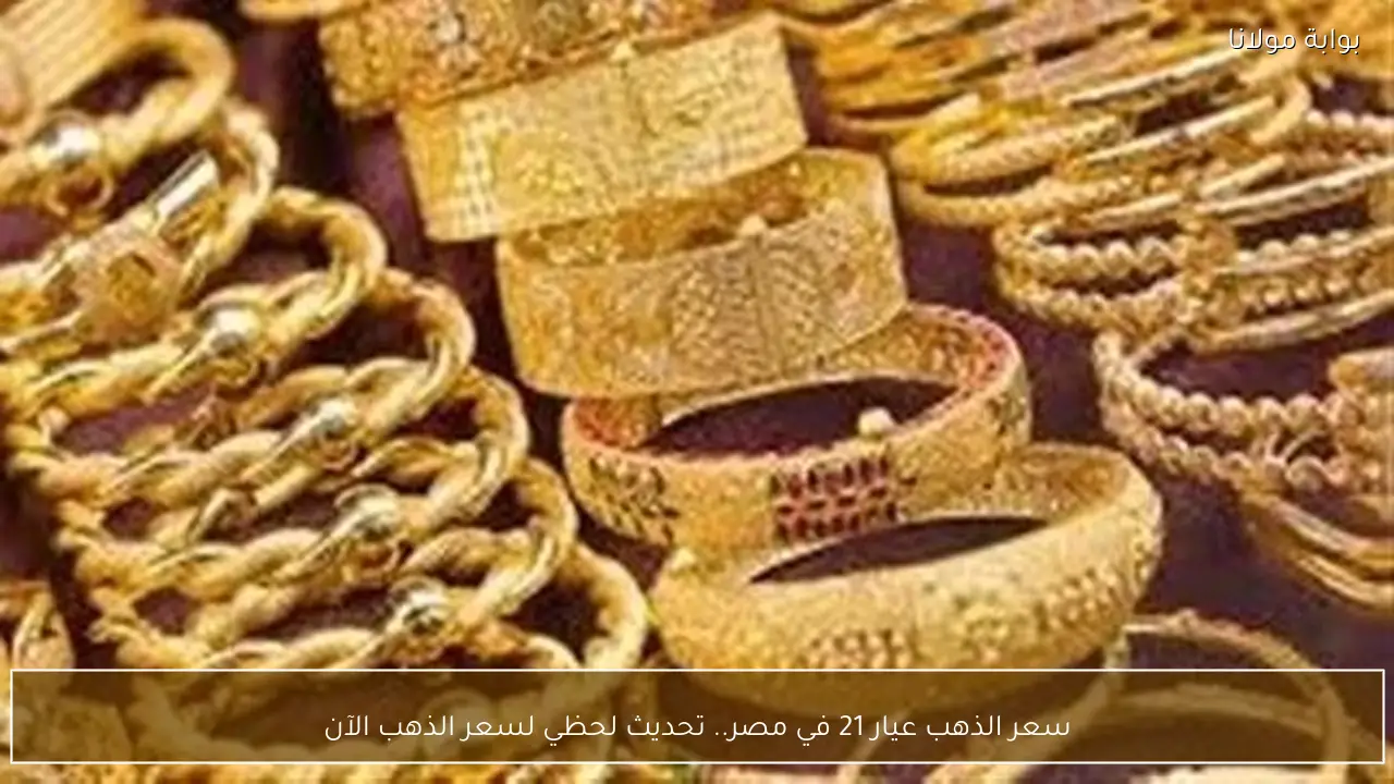 سعر الذهب عيار 21 في مصر.. تحديث لحظي لسعر الذهب الآن