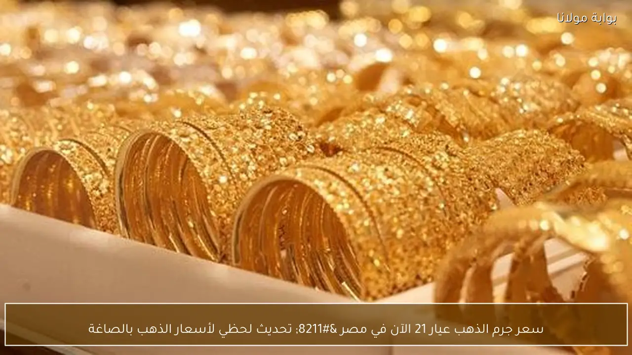 سعر جرم الذهب عيار 21 الآن في مصر – تحديث لحظي لأسعار الذهب بالصاغة