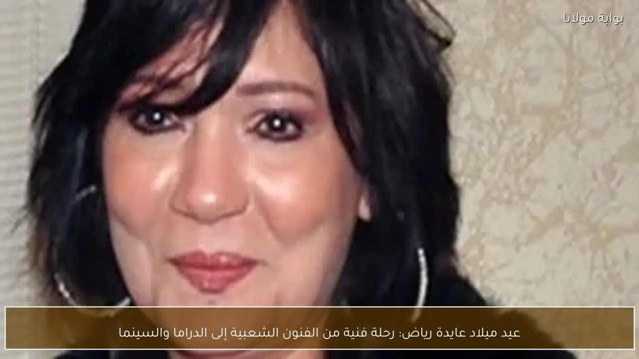 عيد ميلاد عايدة رياض: رحلة فنية من الفنون الشعبية إلى الدراما والسينما