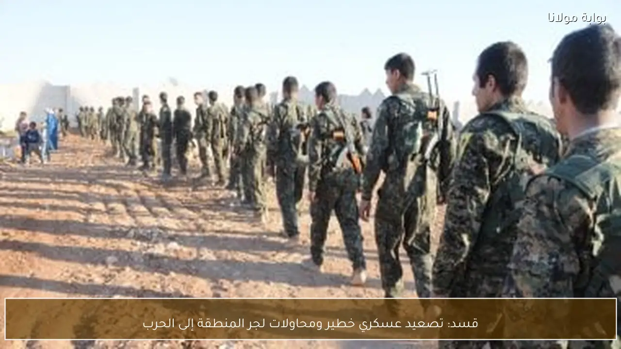 قسد: تصعيد عسكري خطير ومحاولات لجر المنطقة إلى الحرب