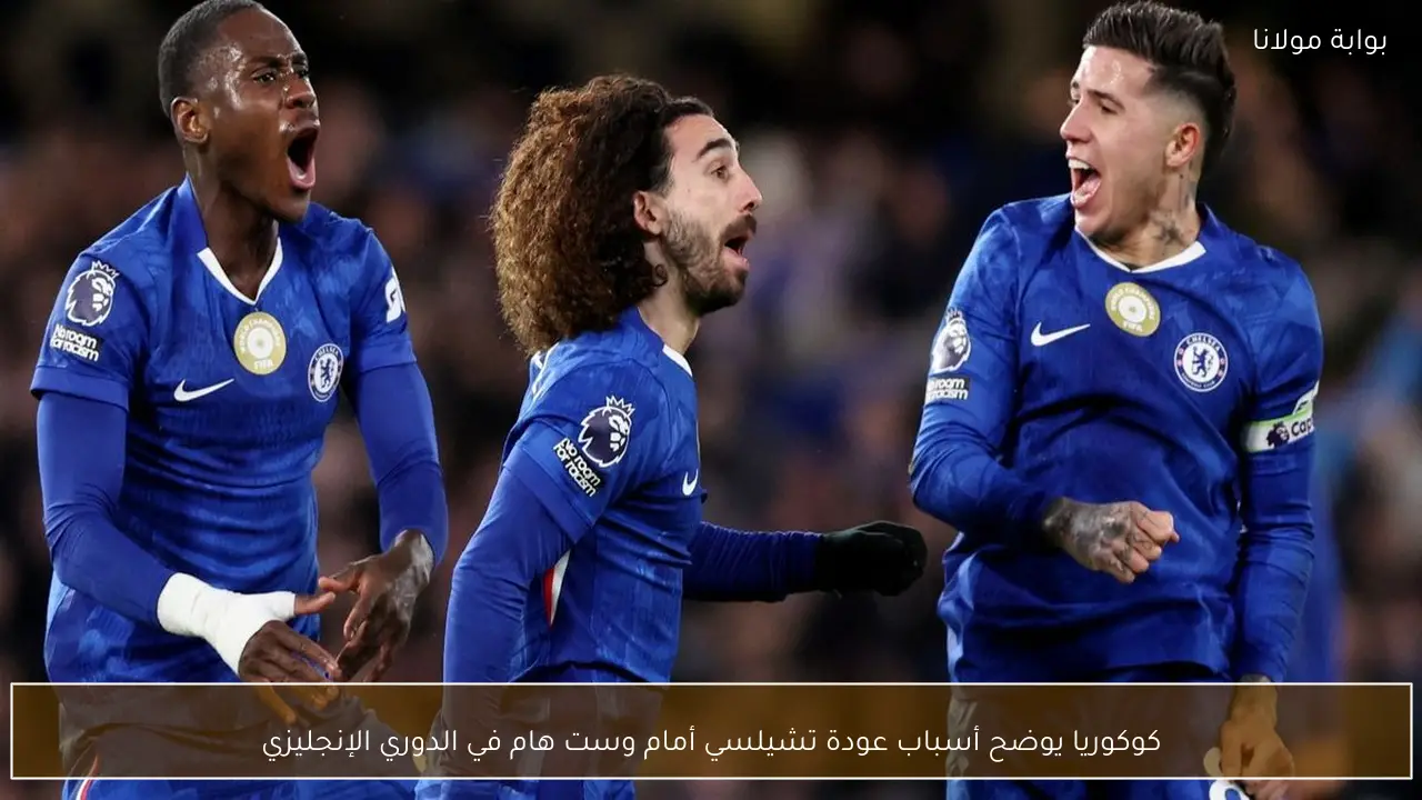 كوكوريا يوضح أسباب عودة تشيلسي أمام وست هام في الدوري الإنجليزي