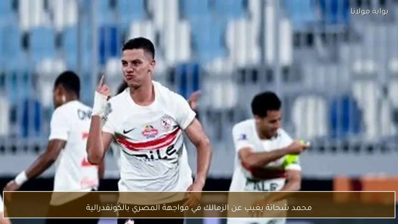 محمد شحاتة يغيب عن الزمالك في مواجهة المصري بالكونفدرالية