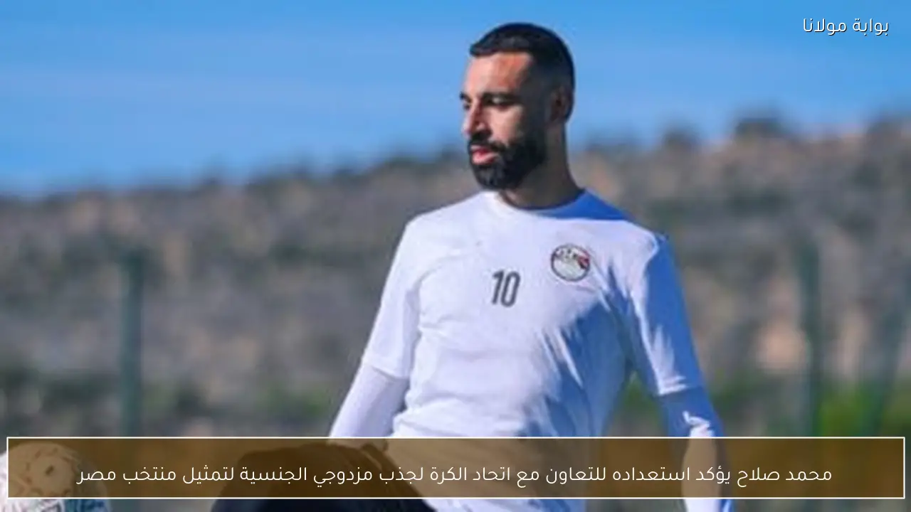 محمد صلاح يؤكد استعداده للتعاون مع اتحاد الكرة لجذب مزدوجي الجنسية لتمثيل منتخب مصر