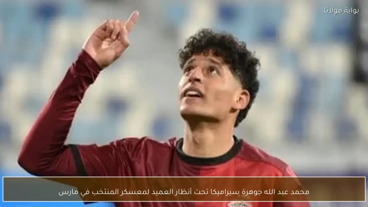 محمد عبد الله جوهرة سيراميكا تحت أنظار العميد لمعسكر المنتخب في مارس