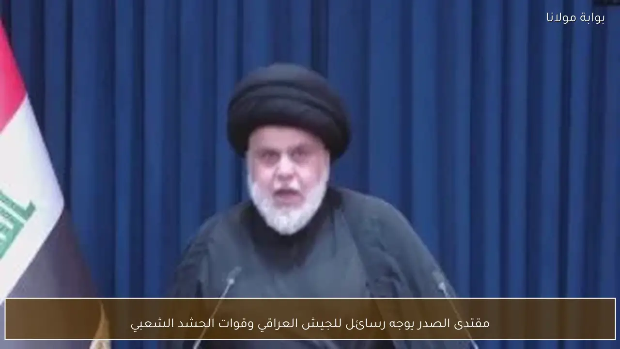 مقتدى الصدر يوجه رسائل للجيش العراقي وقوات الحشد الشعبي