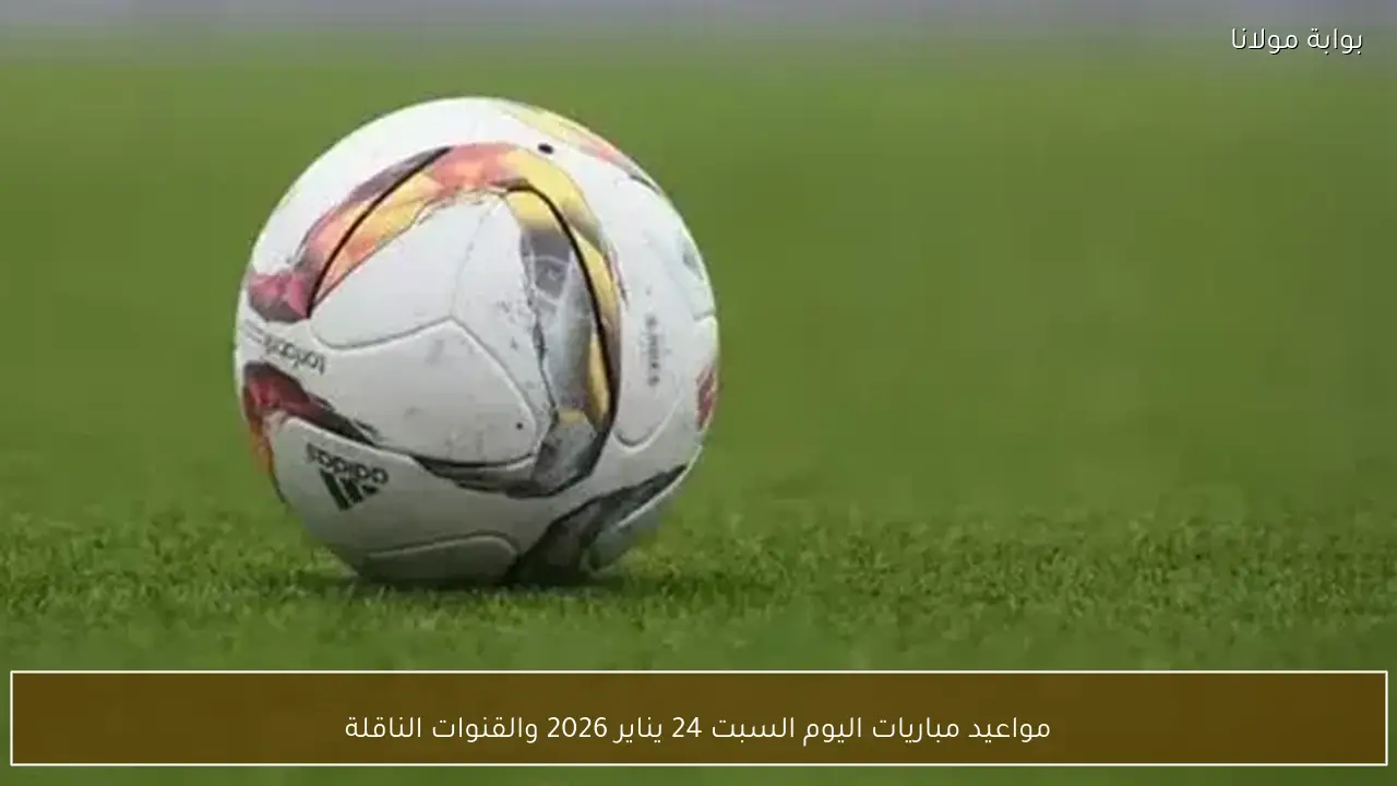 مواعيد مباريات اليوم السبت 24 يناير 2026 والقنوات الناقلة
