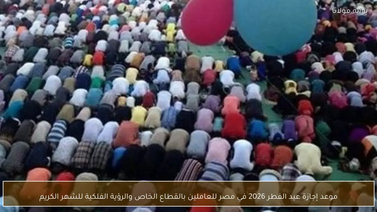 موعد إجازة عيد الفطر 2026 في مصر للعاملين بالقطاع الخاص والرؤية الفلكية للشهر الكريم