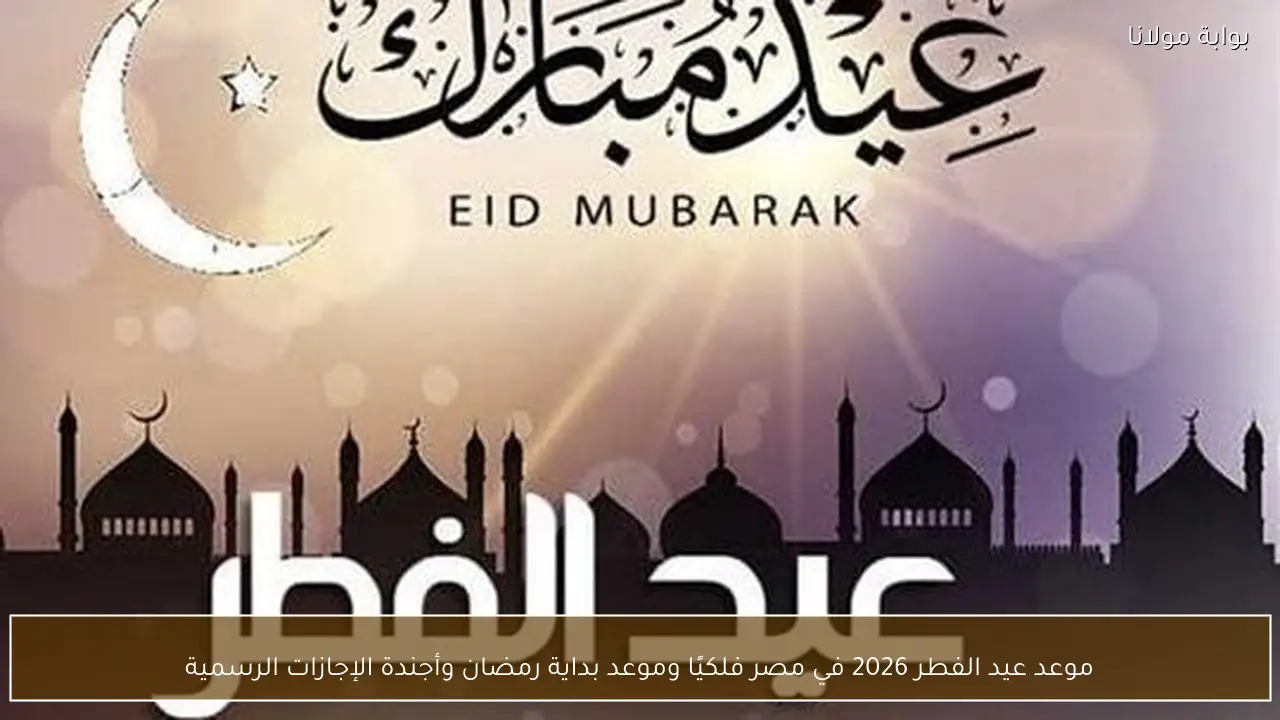 موعد عيد الفطر 2026 في مصر فلكيًا وموعد بداية رمضان وأجندة الإجازات الرسمية