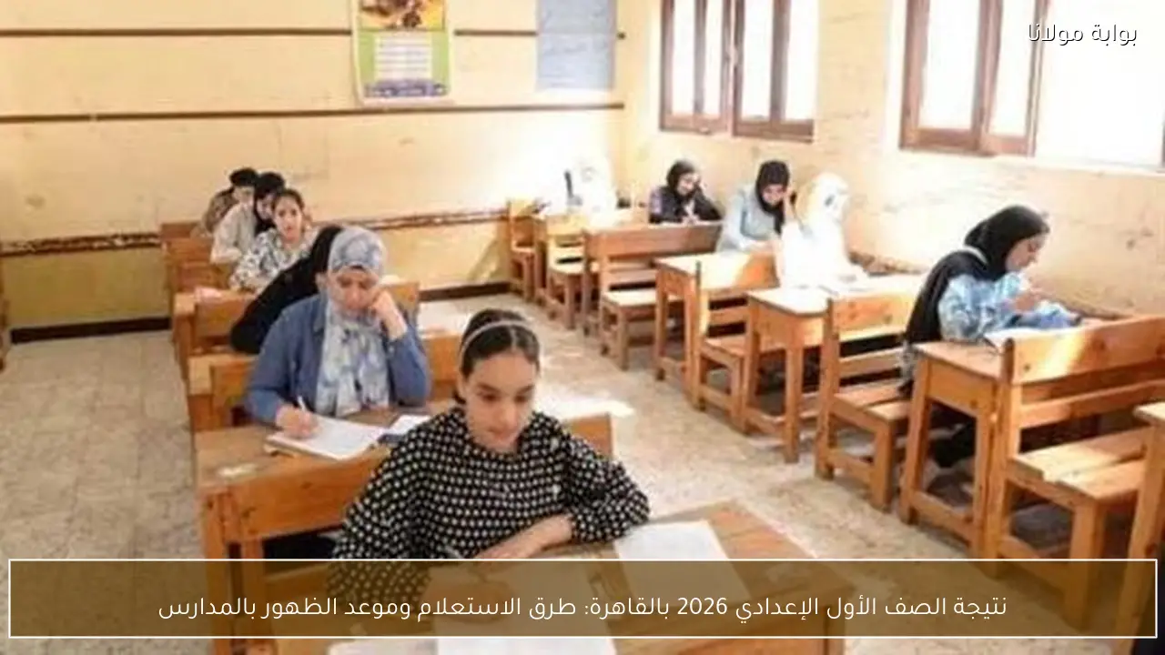 نتيجة الصف الأول الإعدادي 2026 بالقاهرة: طرق الاستعلام وموعد الظهور بالمدارس