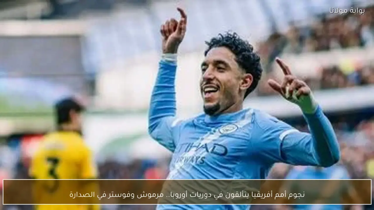 نجوم أمم أفريقيا يتألقون في دوريات أوروبا.. مرموش وفوستر في الصدارة