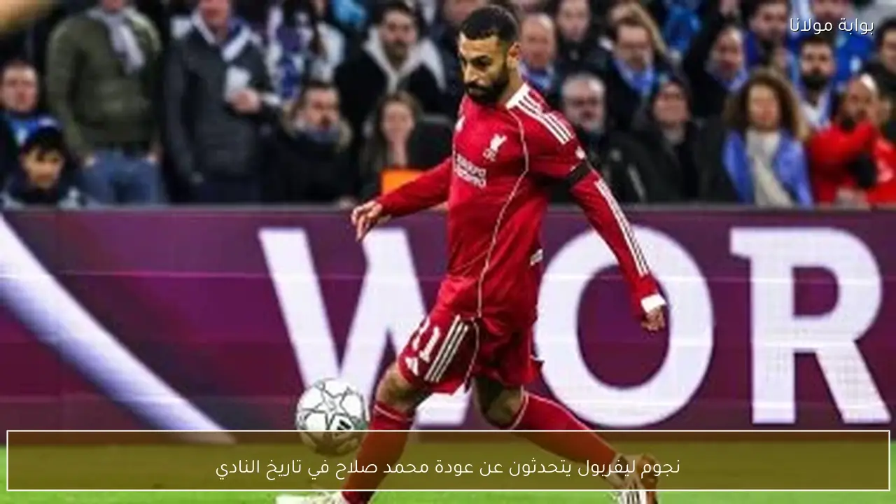 نجوم ليفربول يتحدثون عن عودة محمد صلاح في تاريخ النادي