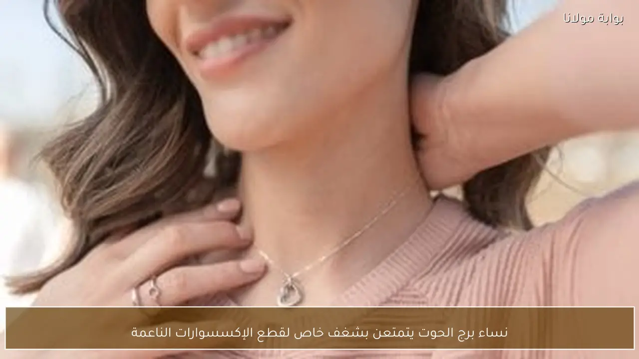 نساء برج الحوت يتمتعن بشغف خاص لقطع الإكسسوارات الناعمة