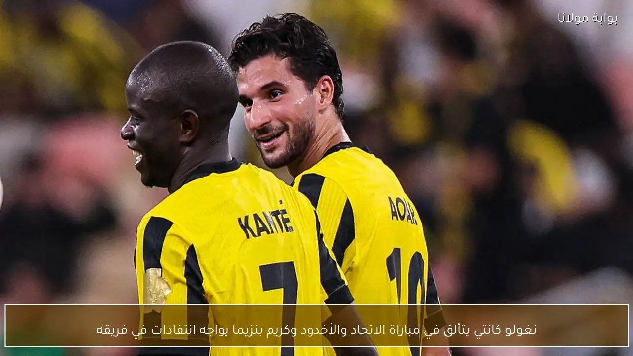 نغولو كانتي يتألق في مباراة الاتحاد والأخدود وكريم بنزيما يواجه انتقادات في فريقه