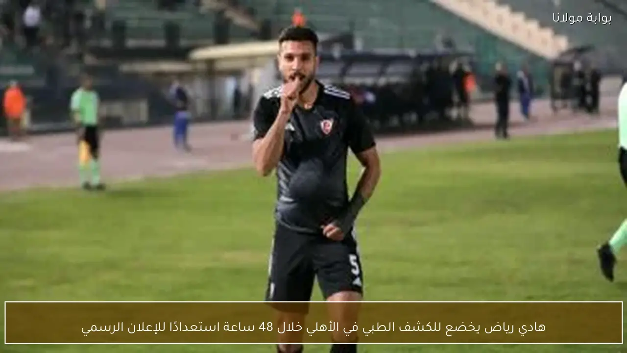 هادي رياض يخضع للكشف الطبي في الأهلي خلال 48 ساعة استعدادًا للإعلان الرسمي