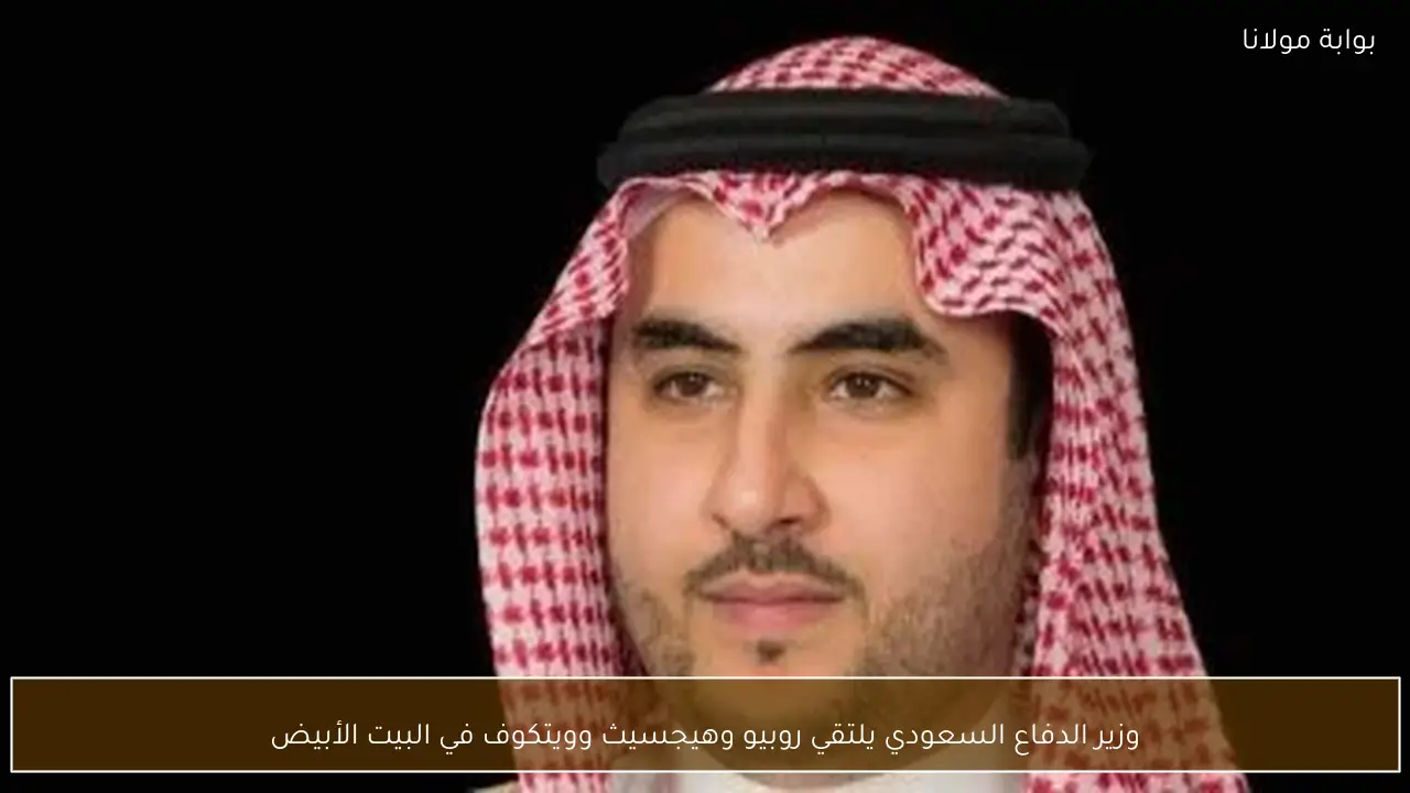 وزير الدفاع السعودي يلتقي روبيو وهيجسيث وويتكوف في البيت الأبيض