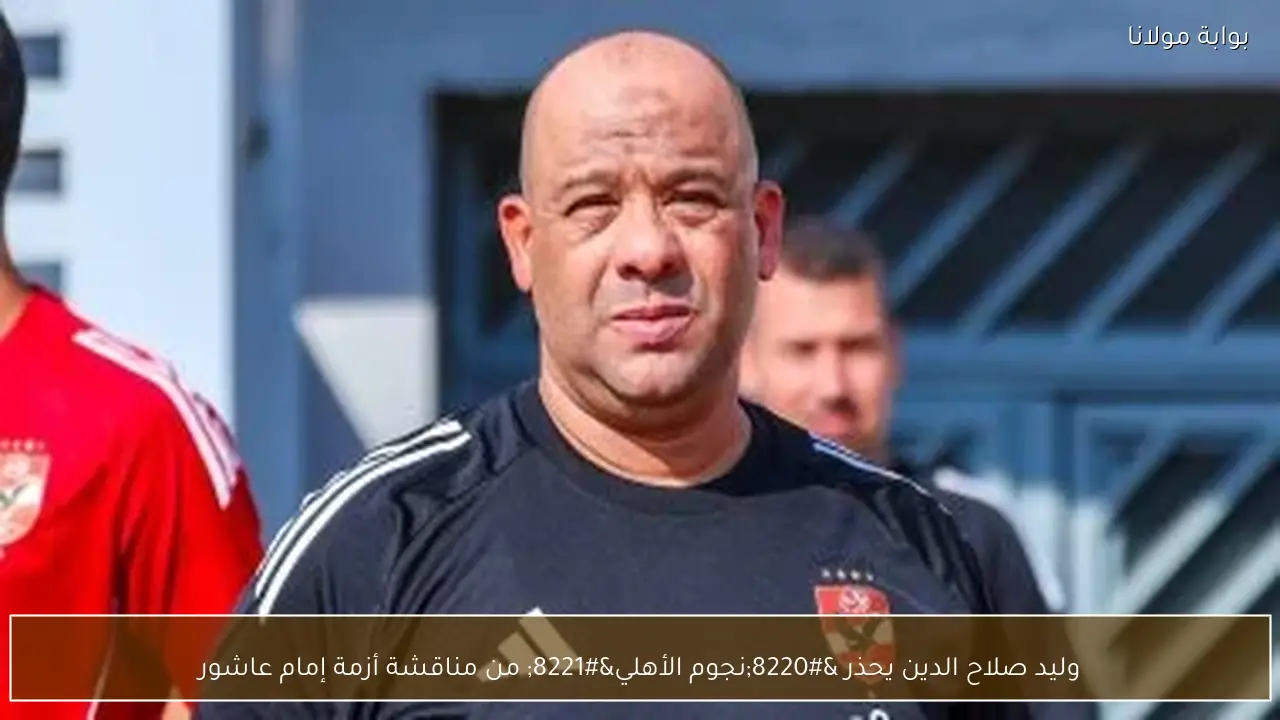 وليد صلاح الدين يحذر “نجوم الأهلي” من مناقشة أزمة إمام عاشور