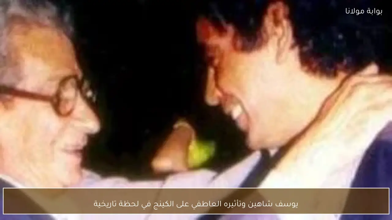 يوسف شاهين وتأثيره العاطفي على الكينج في لحظة تاريخية