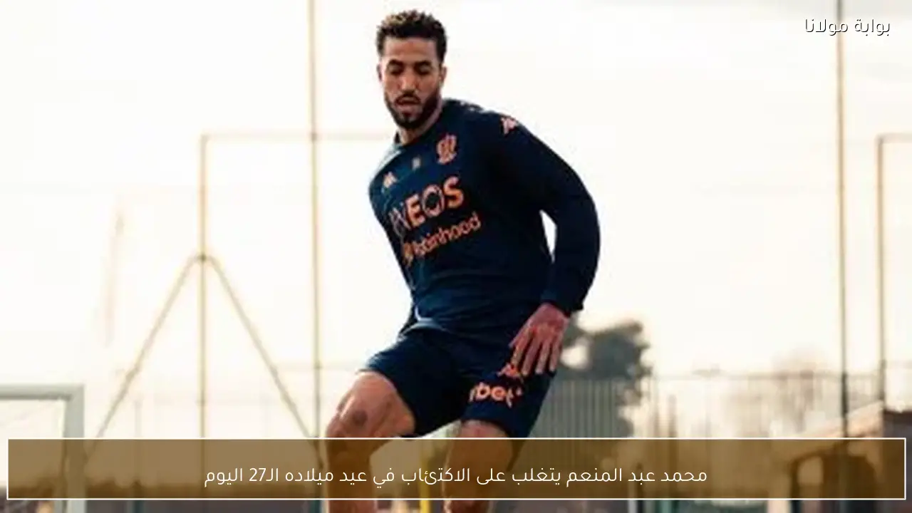 محمد عبد المنعم يتغلب على الاكتئاب في عيد ميلاده الـ27 اليوم