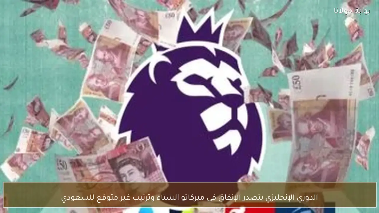 الدوري الإنجليزي يتصدر الإنفاق في ميركاتو الشتاء وترتيب غير متوقع للسعودي