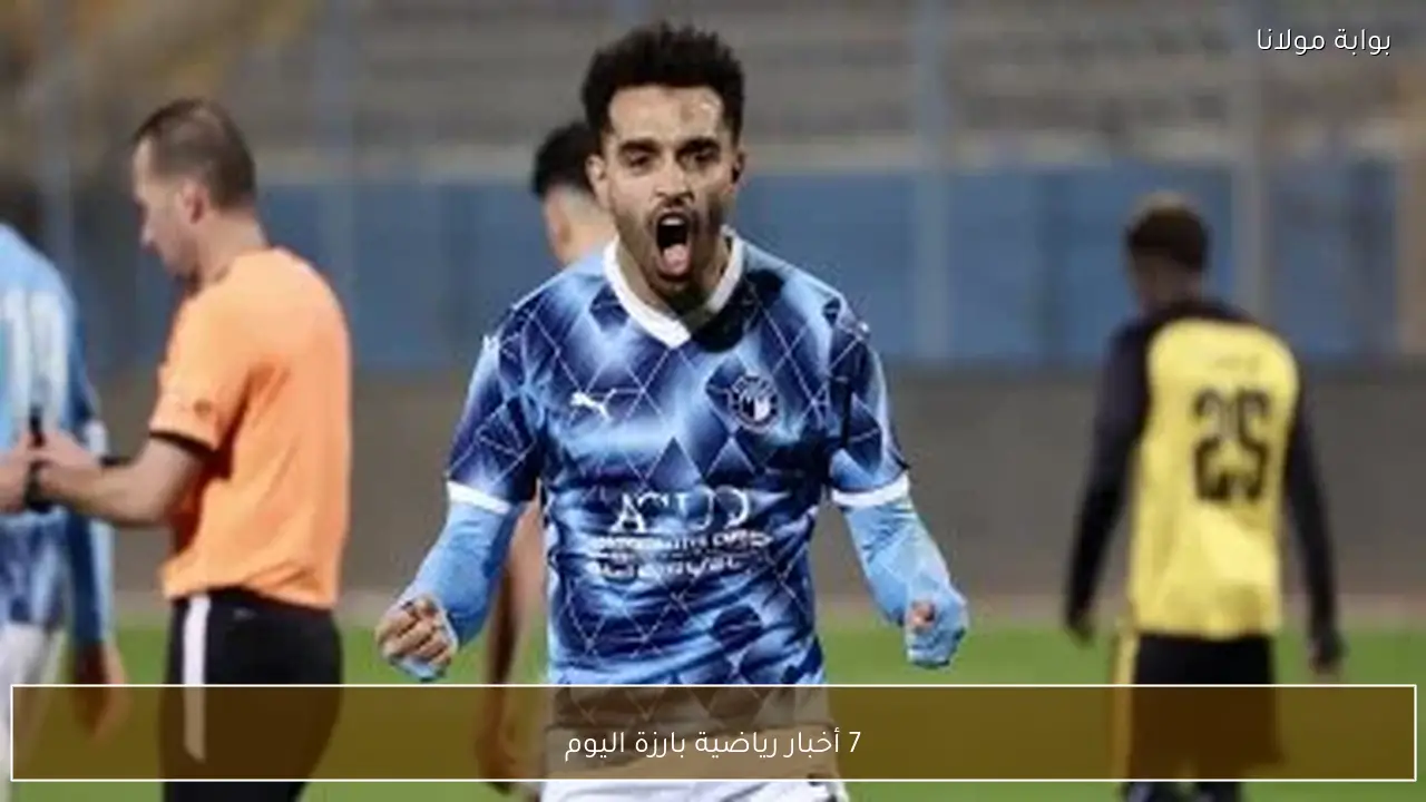 7 أخبار رياضية بارزة اليوم