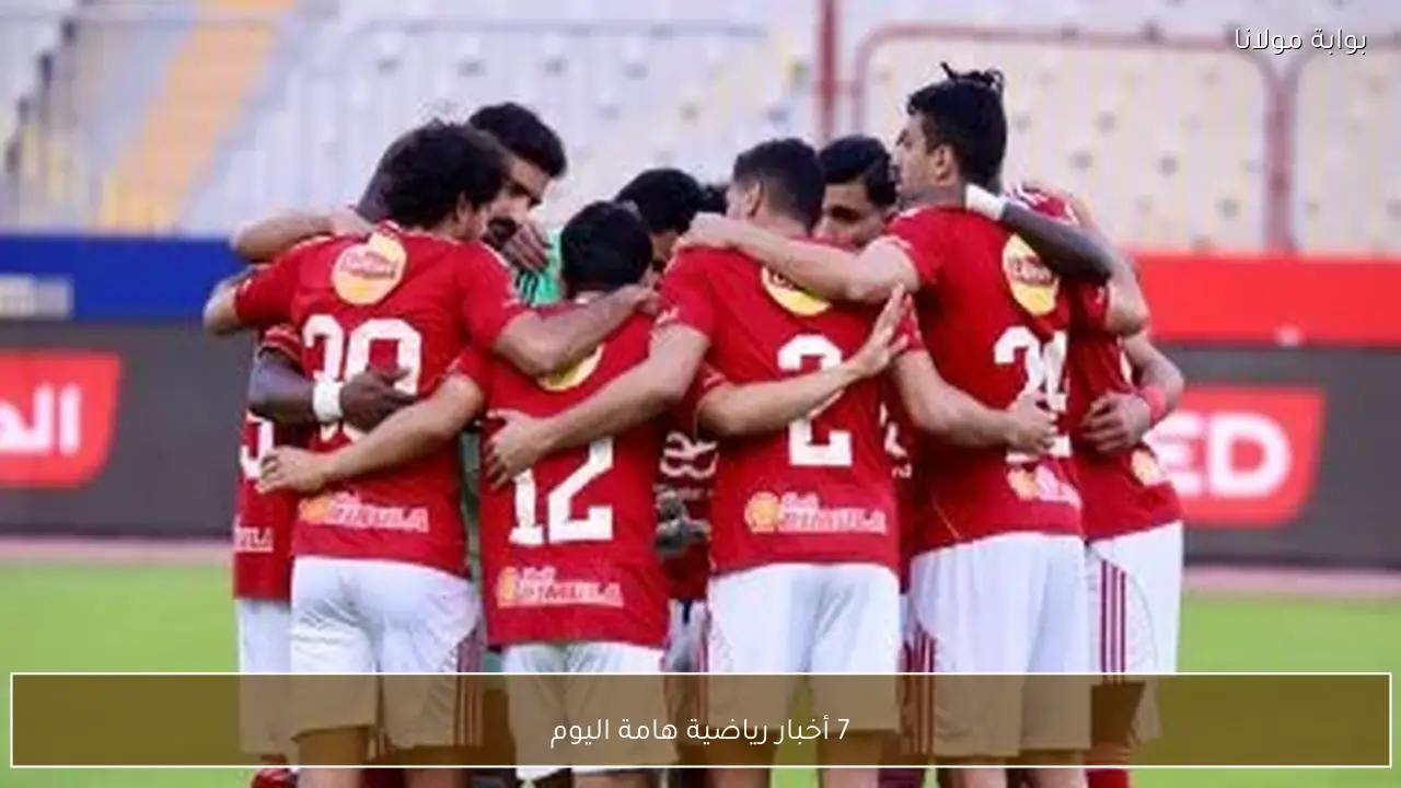 7 أخبار رياضية هامة اليوم