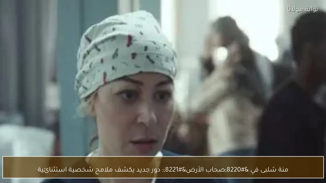 منة شلبى في “صحاب الأرض”: دور جديد يكشف ملامح شخصية استثنائية