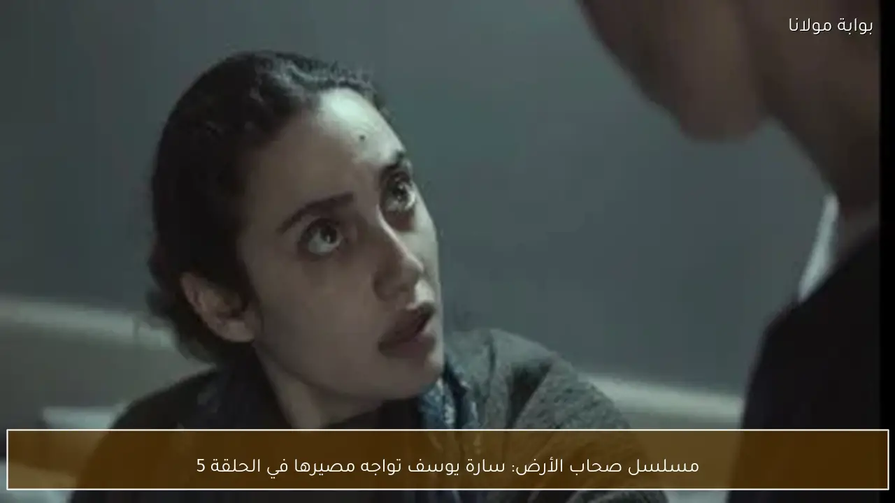 مسلسل صحاب الأرض: سارة يوسف تواجه مصيرها في الحلقة 5