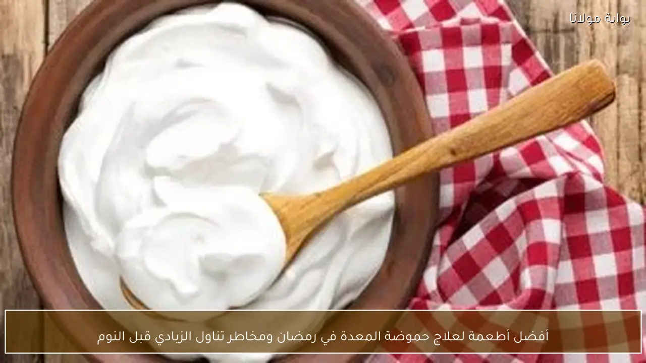 أفضل أطعمة لعلاج حموضة المعدة في رمضان ومخاطر تناول الزبادي قبل النوم