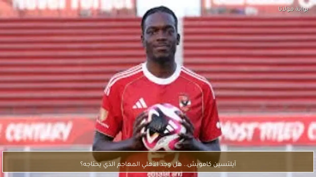 آيلتسين كامويش.. هل وجد الأهلي المهاجم الذي يحتاجه؟