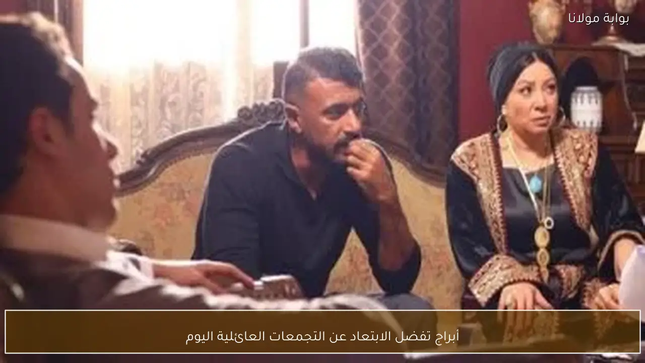 أبراج تفضل الابتعاد عن التجمعات العائلية اليوم