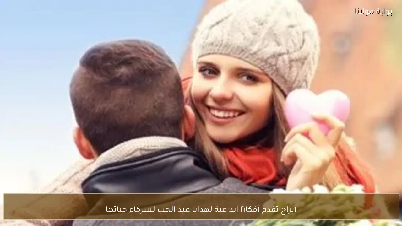 أبراج تقدم أفكارًا إبداعية لهدايا عيد الحب لشركاء حياتها