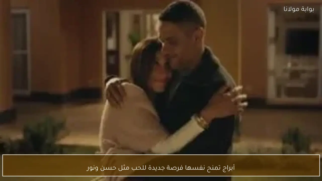 أبراج تمنح نفسها فرصة جديدة للحب مثل حسن ونور