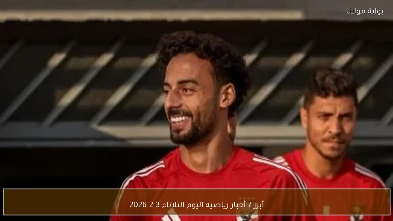 أبرز 7 أخبار رياضية اليوم الثلاثاء 3-2-2026