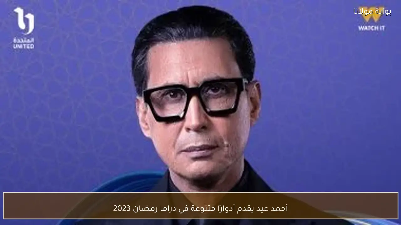 أحمد عيد يقدم أدوارًا متنوعة في دراما رمضان 2023