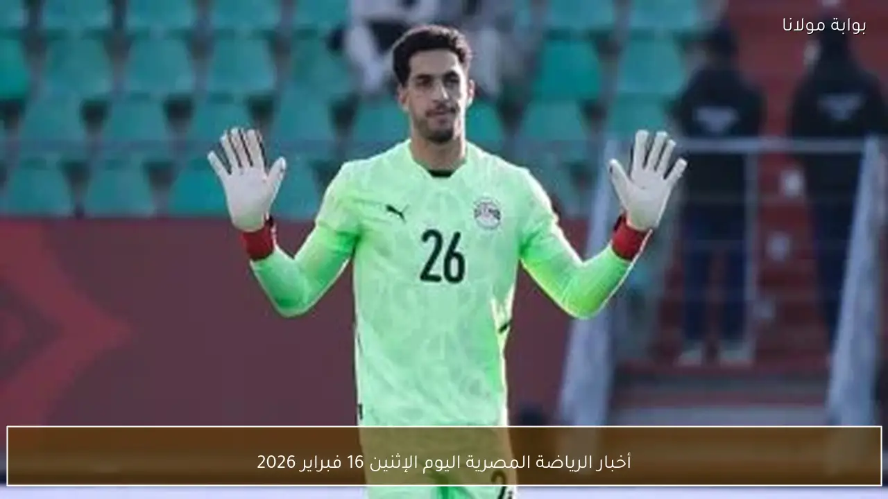 أخبار الرياضة المصرية اليوم الإثنين 16 فبراير 2026