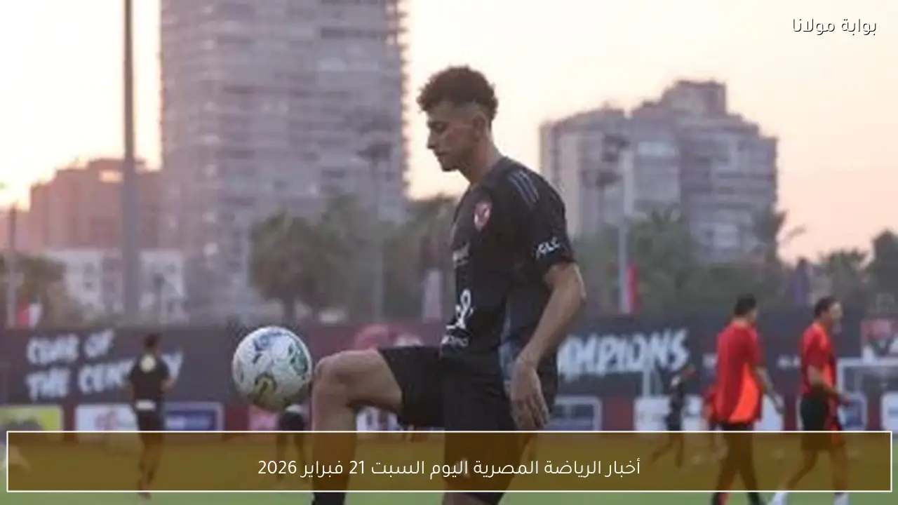 أخبار الرياضة المصرية اليوم السبت 21 فبراير 2026
