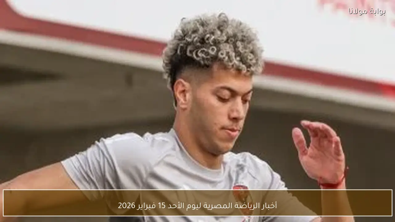 أخبار الرياضة المصرية ليوم الأحد 15 فبراير 2026