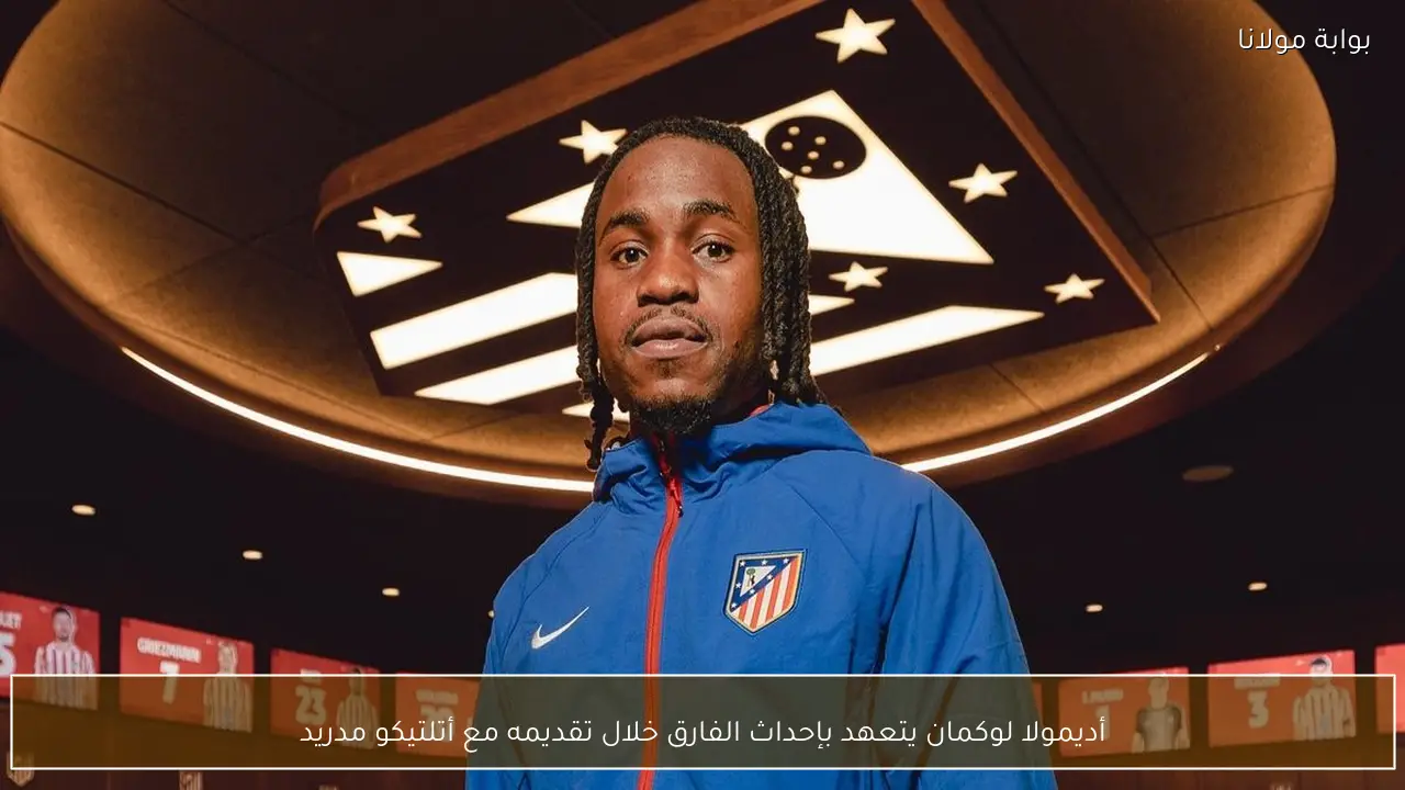 أديمولا لوكمان يتعهد بإحداث الفارق خلال تقديمه مع أتلتيكو مدريد