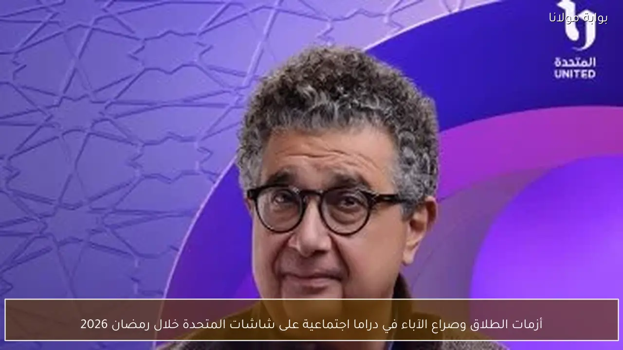 أزمات الطلاق وصراع الآباء في دراما اجتماعية على شاشات المتحدة خلال رمضان 2026