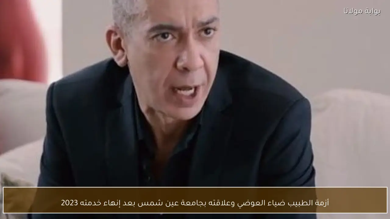 أزمة الطبيب ضياء العوضي وعلاقته بجامعة عين شمس بعد إنهاء خدمته 2023