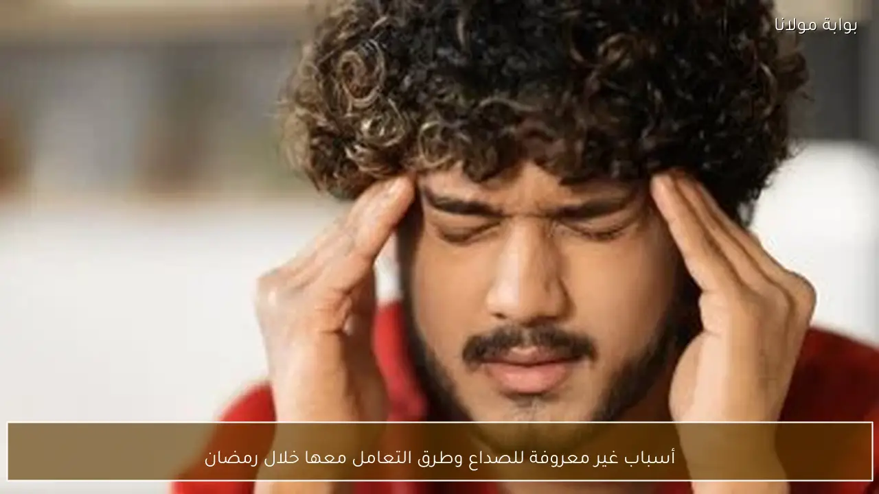 أسباب غير معروفة للصداع وطرق التعامل معها خلال رمضان