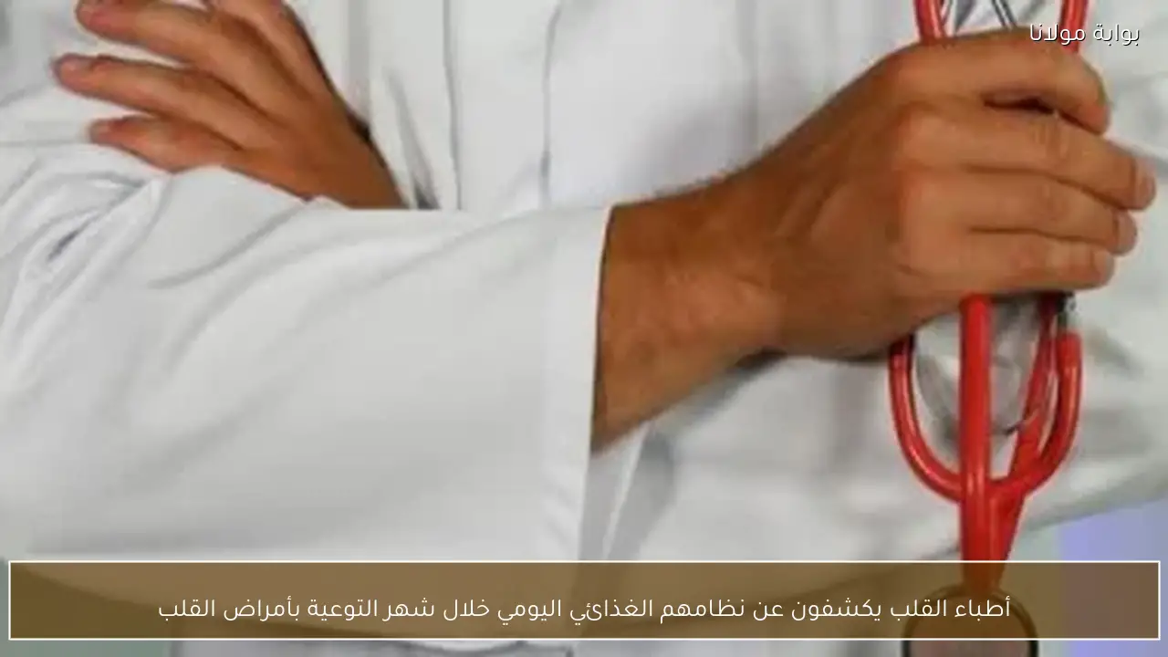 أطباء القلب يكشفون عن نظامهم الغذائي اليومي خلال شهر التوعية بأمراض القلب