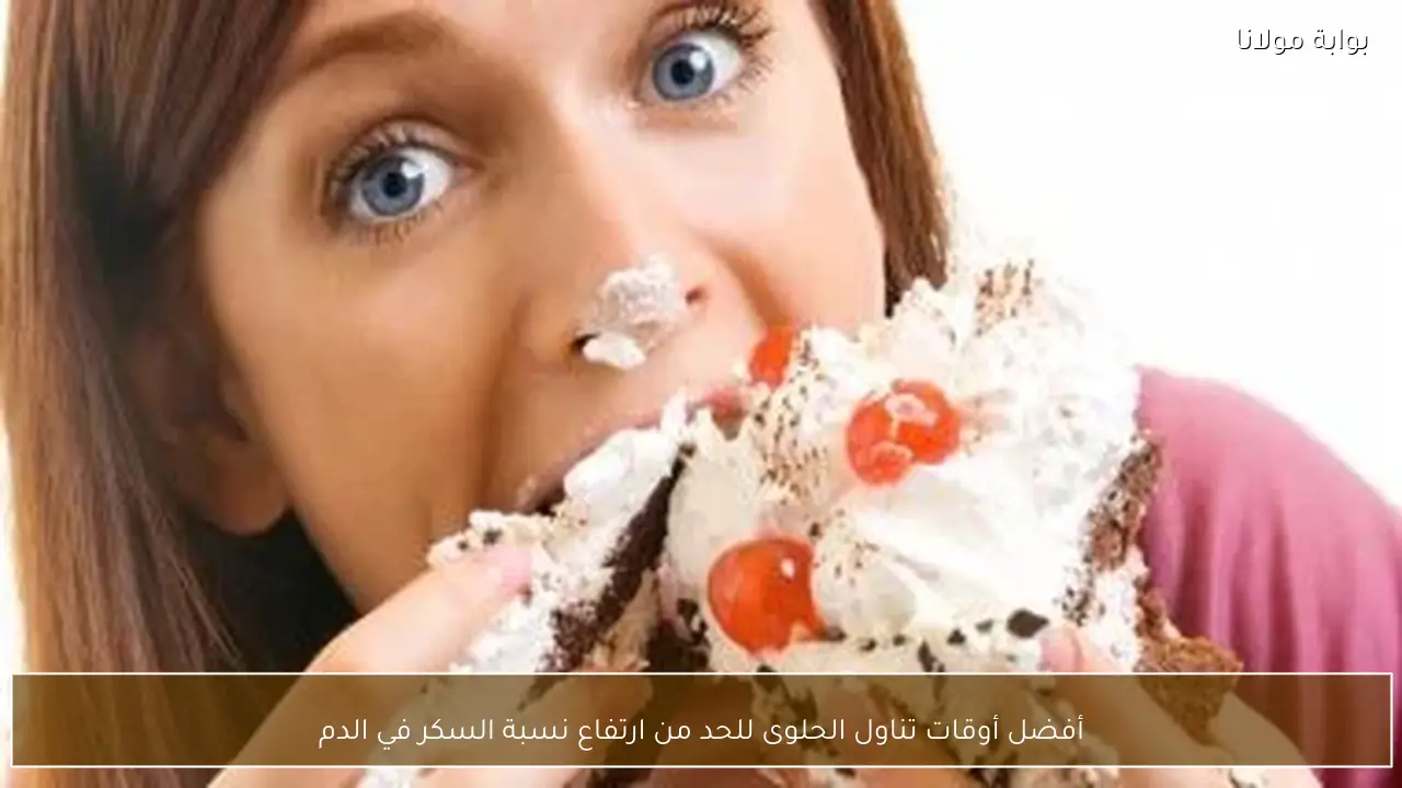 أفضل أوقات تناول الحلوى للحد من ارتفاع نسبة السكر في الدم