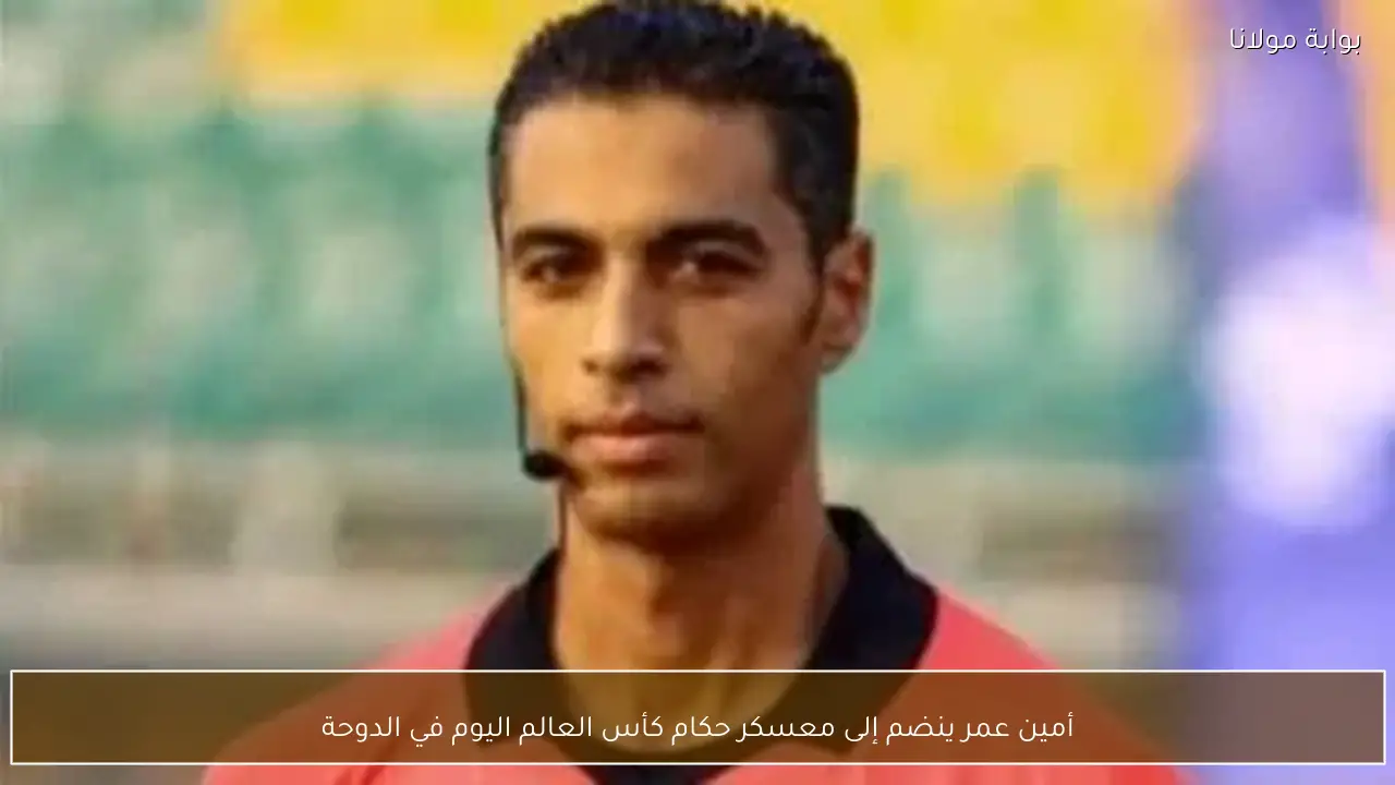 أمين عمر ينضم إلى معسكر حكام كأس العالم اليوم في الدوحة