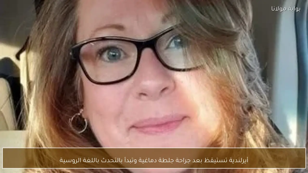 أيرلندية تستيقظ بعد جراحة جلطة دماغية وتبدأ بالتحدث باللغة الروسية