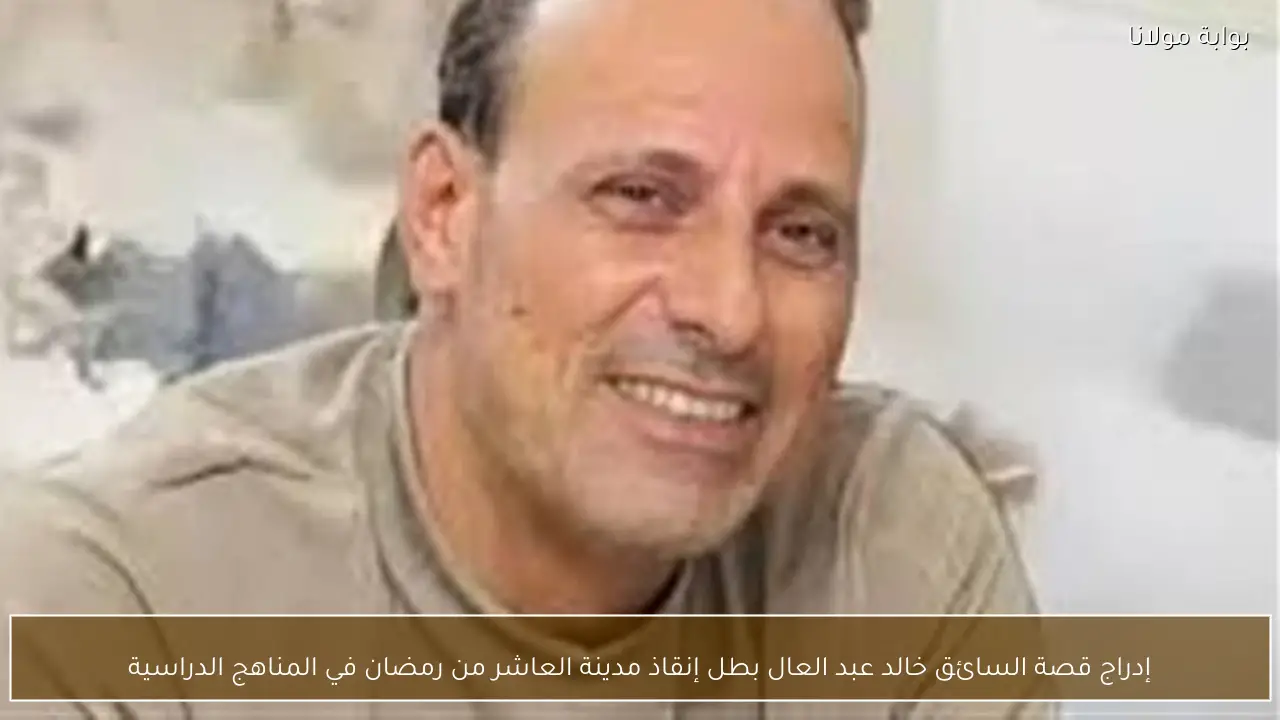 إدراج قصة السائق خالد عبد العال بطل إنقاذ مدينة العاشر من رمضان في المناهج الدراسية